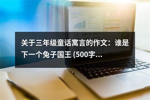 關(guān)于三年級童話寓言的作文：誰是下一個兔子國王 (500字)