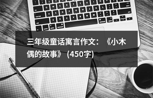 三年級童話寓言作文：《小木偶的故事》 (450字)