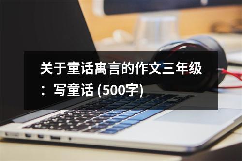 關(guān)于童話寓言的作文三年級：寫童話 (500字)