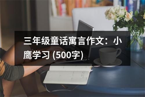 三年級(jí)童話寓言作文：小鷹學(xué)習(xí) (500字)