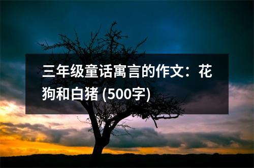 三年級(jí)童話寓言的作文：花狗和白豬 (500字)