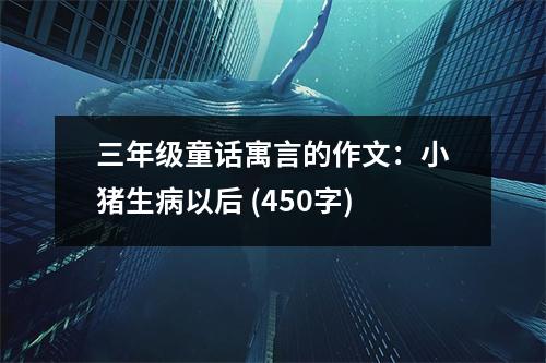三年級童話寓言的作文：小豬生病以后 (450字)