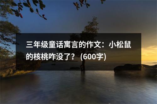 三年級童話寓言的作文：小松鼠的核桃咋沒了？ (600字)