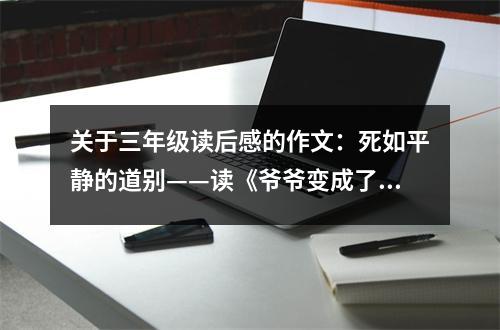 關(guān)于三年級讀后感的作文：死如平靜的道別——讀《爺爺變成了幽靈》有感 (400字)