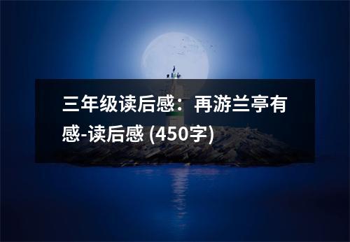 三年級讀后感：再游蘭亭有感-讀后感 (450字)