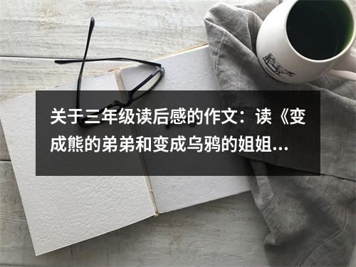 關于三年級讀后感的作文：讀《變成熊的弟弟和變成烏鴉的姐姐》有感 (550字)