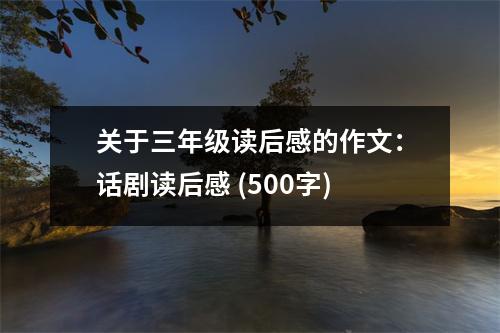 關(guān)于三年級(jí)讀后感的作文：話劇讀后感 (500字)