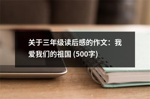 關(guān)于三年級讀后感的作文：我愛我們的祖國 (500字)