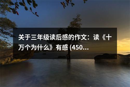 關(guān)于三年級讀后感的作文：讀《十萬個為什么》有感 (450字)