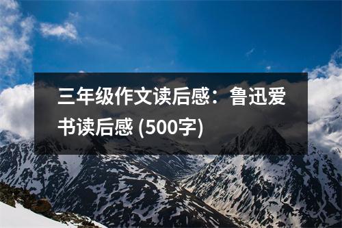 三年級作文讀后感：魯迅愛書讀后感 (500字)