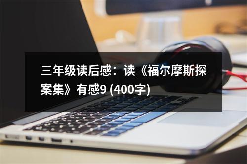 三年級讀后感：讀《福爾摩斯探案集》有感9 (400字)