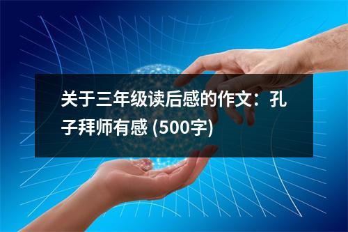 關于三年級讀后感的作文：孔子拜師有感 (500字)