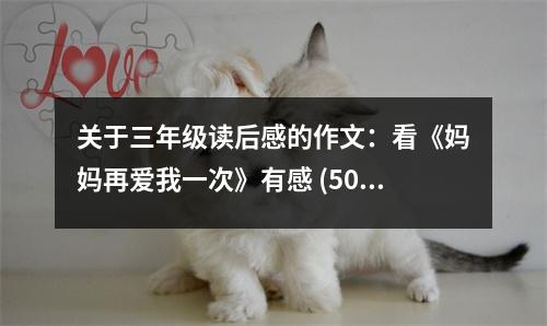 關于三年級讀后感的作文：看《媽媽再愛我一次》有感 (500字)