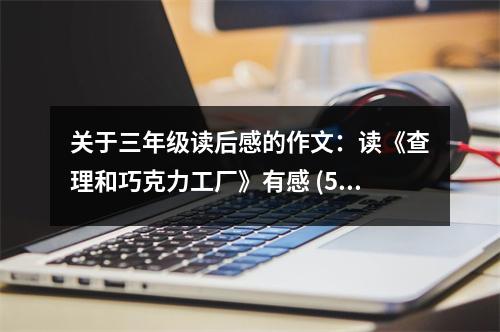關(guān)于三年級(jí)讀后感的作文：讀《查理和巧克力工廠》有感 (550字)