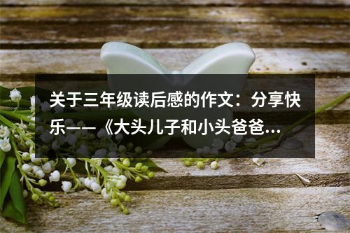 關(guān)于三年級(jí)讀后感的作文：分享快樂(lè)——《大頭兒子和小頭爸爸》讀后感 (450字)