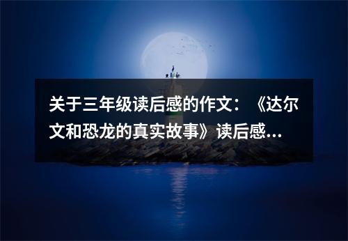 關(guān)于三年級(jí)讀后感的作文：《達(dá)爾文和恐龍的真實(shí)故事》讀后感 (550字)