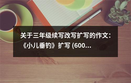 關于三年級續(xù)寫改寫擴寫的作文：《小兒垂釣》擴寫 (600字)