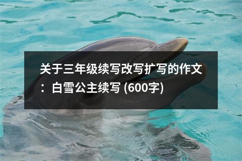 關(guān)于三年級(jí)續(xù)寫改寫擴(kuò)寫的作文：白雪公主續(xù)寫 (600字)