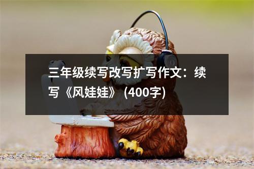 三年級(jí)續(xù)寫改寫擴(kuò)寫作文：續(xù)寫《風(fēng)娃娃》 (400字)