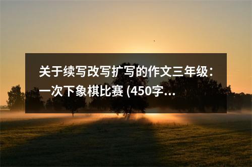 關(guān)于續(xù)寫改寫擴(kuò)寫的作文三年級(jí)：一次下象棋比賽 (450字)