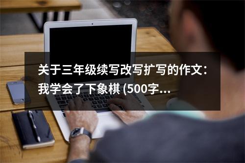 關(guān)于三年級(jí)續(xù)寫改寫擴(kuò)寫的作文：我學(xué)會(huì)了下象棋 (500字)