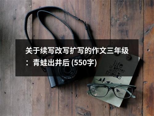 關(guān)于續(xù)寫改寫擴(kuò)寫的作文三年級(jí)：青蛙出井后 (550字)