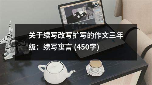 關(guān)于續(xù)寫(xiě)改寫(xiě)擴(kuò)寫(xiě)的作文三年級(jí)：續(xù)寫(xiě)寓言 (450字)