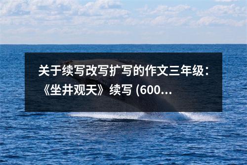 關(guān)于續(xù)寫(xiě)改寫(xiě)擴(kuò)寫(xiě)的作文三年級(jí)：《坐井觀天》續(xù)寫(xiě) (600字)