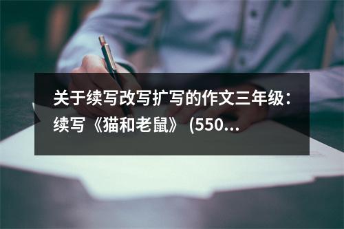 關(guān)于續(xù)寫(xiě)改寫(xiě)擴(kuò)寫(xiě)的作文三年級(jí)：續(xù)寫(xiě)《貓和老鼠》 (550字)