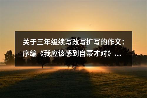 關(guān)于三年級(jí)續(xù)寫(xiě)改寫(xiě)擴(kuò)寫(xiě)的作文：序編《我應(yīng)該感到自豪才對(duì)》 (600字)