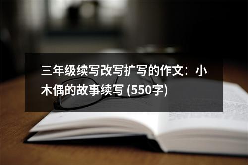 三年級(jí)續(xù)寫改寫擴(kuò)寫的作文：小木偶的故事續(xù)寫 (550字)