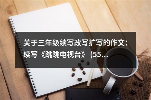 關(guān)于三年級(jí)續(xù)寫改寫擴(kuò)寫的作文：續(xù)寫《跳跳電視臺(tái)》 (550字)