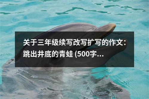 關(guān)于三年級(jí)續(xù)寫改寫擴(kuò)寫的作文：跳出井底的青蛙 (500字)