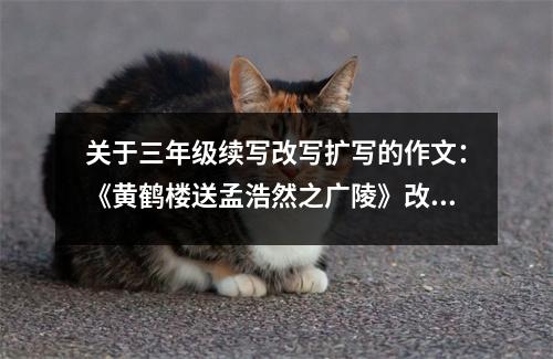關(guān)于三年級(jí)續(xù)寫改寫擴(kuò)寫的作文：《黃鶴樓送孟浩然之廣陵》改寫 (450字)