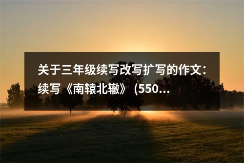 關于三年級續(xù)寫改寫擴寫的作文：續(xù)寫《南轅北轍》 (550字)
