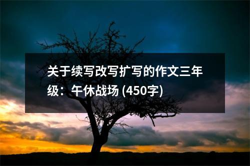 關于續(xù)寫改寫擴寫的作文三年級：午休戰(zhàn)場 (450字)