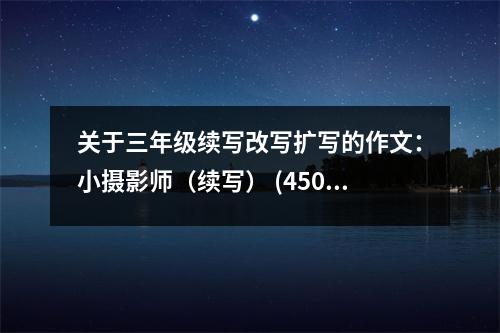 關(guān)于三年級續(xù)寫改寫擴寫的作文：小攝影師（續(xù)寫） (450字)