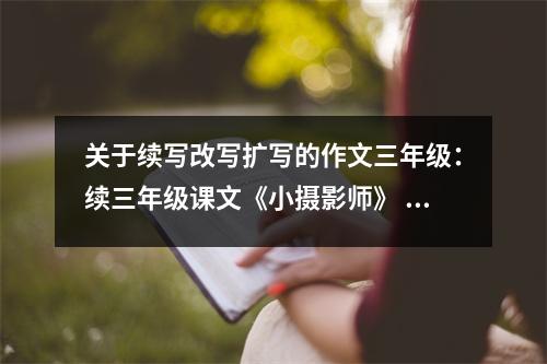 關(guān)于續(xù)寫改寫擴寫的作文三年級：續(xù)三年級課文《小攝影師》 (550字)