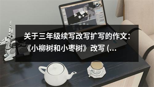 關(guān)于三年級續(xù)寫改寫擴寫的作文：《小柳樹和小棗樹》改寫 (550字)