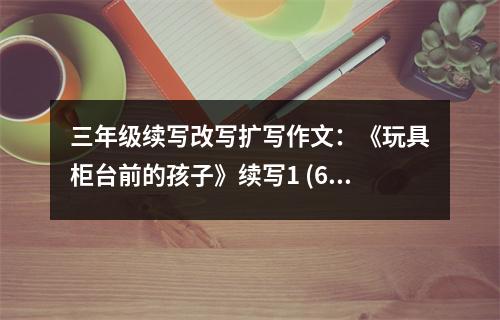 三年級續(xù)寫改寫擴寫作文：《玩具柜臺前的孩子》續(xù)寫1 (650字)