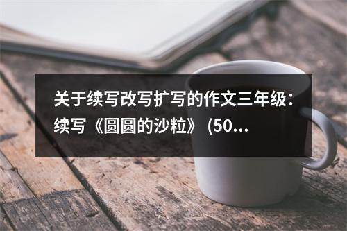 關于續(xù)寫改寫擴寫的作文三年級：續(xù)寫《圓圓的沙?！?(500字)
