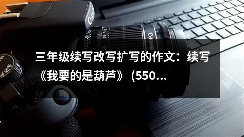 三年級續(xù)寫改寫擴寫的作文：續(xù)寫《我要的是葫蘆》 (550字)