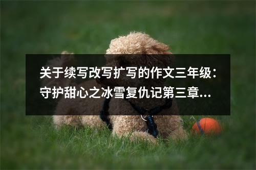 關于續(xù)寫改寫擴寫的作文三年級：守護甜心之冰雪復仇記第三章 (550字)