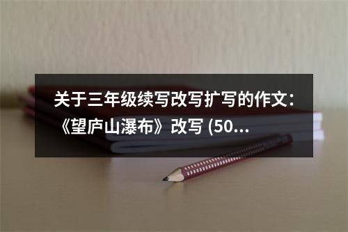 關于三年級續(xù)寫改寫擴寫的作文：《望廬山瀑布》改寫 (500字)