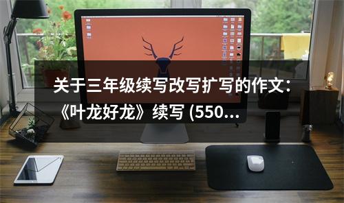 關于三年級續(xù)寫改寫擴寫的作文：《葉龍好龍》續(xù)寫 (550字)