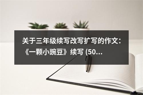 關于三年級續(xù)寫改寫擴寫的作文：《一顆小豌豆》續(xù)寫 (500字)