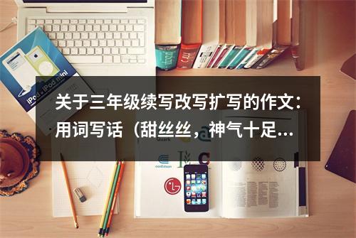 關于三年級續(xù)寫改寫擴寫的作文：用詞寫話（甜絲絲，神氣十足，驕傲，享受） (550字)
