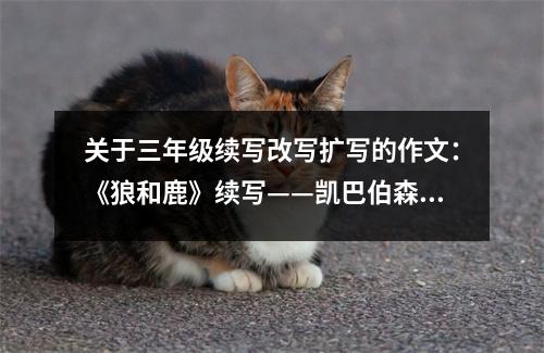 關于三年級續(xù)寫改寫擴寫的作文：《狼和鹿》續(xù)寫——凱巴伯森林生態(tài)失去平衡后 (600字)