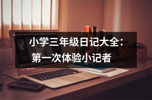 小學(xué)三年級(jí)日記大全： 第一次體驗(yàn)小記者