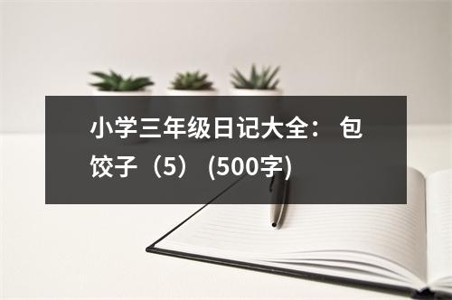 小學(xué)三年級日記大全： 包餃子（5） (500字)